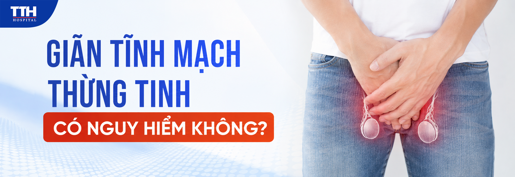 GIÃN TĨNH MẠCH THỪNG TINH CÓ NGUY HIỂM KHÔNG?